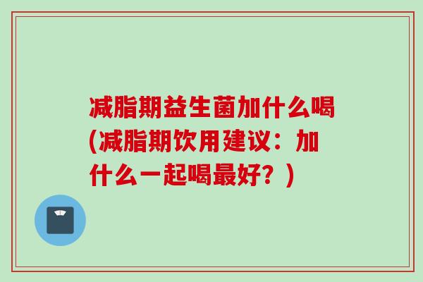 减脂期益生菌加什么喝(减脂期饮用建议：加什么一起喝好？)