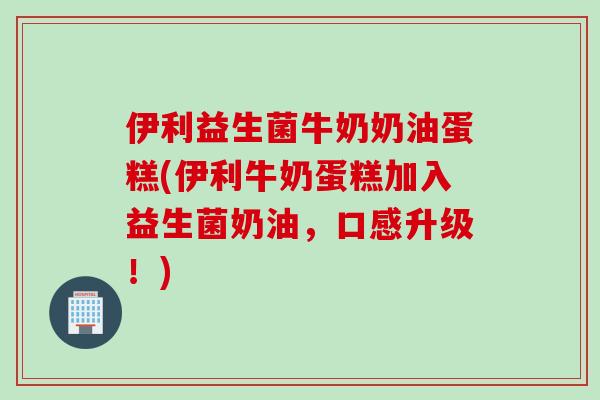 伊利益生菌牛奶奶油蛋糕(伊利牛奶蛋糕加入益生菌奶油，口感升级！)