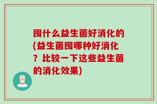 囤什么益生菌好消化的(益生菌囤哪种好消化?比较一下这些益生菌的消化效果) 囤什么益生菌好消化的(益生菌囤哪种好消化?比较一下这些益生菌的消化效果)