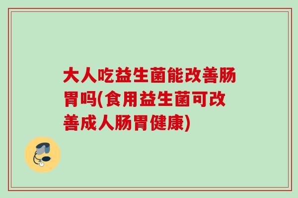 大人吃益生菌能改善肠胃吗(食用益生菌可改善成人肠胃健康)