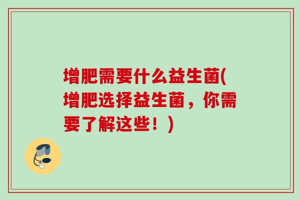 增肥需要什么益生菌(增肥选择益生菌，你需要了解这些！)