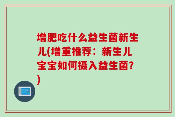 增肥吃什么益生菌新生儿(增重推荐:新生儿宝宝如何摄入益生菌?) 增肥吃什么益生菌新生儿(增重推荐:新生儿宝宝如何摄入益生菌?)