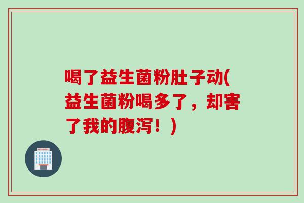 喝了益生菌粉肚子动(益生菌粉喝多了,却害了我的!) 喝了益生菌粉肚子动(益生菌粉喝多了,却害了我的!)