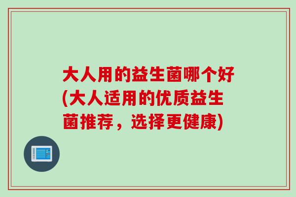 大人用的益生菌哪个好(大人适用的优质益生菌推荐,选择更健康) 大人用的益生菌哪个好(大人适用的优质益生菌推荐,选择更健康)