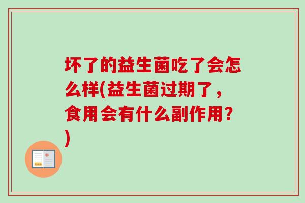 坏了的益生菌吃了会怎么样(益生菌过期了，食用会有什么副作用？)