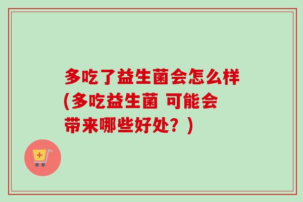 多吃了益生菌会怎么样(多吃益生菌 可能会带来哪些好处？)