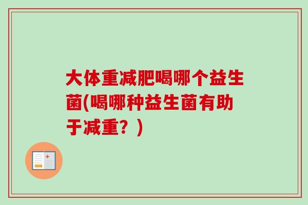 大体重喝哪个益生菌(喝哪种益生菌有助于减重?) 大体重喝哪个益生菌(喝哪种益生菌有助于减重?)