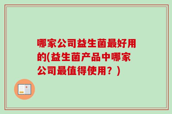 哪家公司益生菌好用的(益生菌产品中哪家公司值得使用?) 哪家公司益生菌好用的(益生菌产品中哪家公司值得使用?)