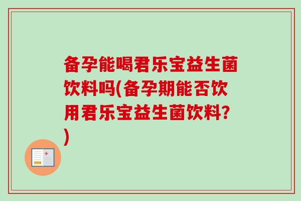备孕能喝君乐宝益生菌饮料吗(备孕期能否饮用君乐宝益生菌饮料？)