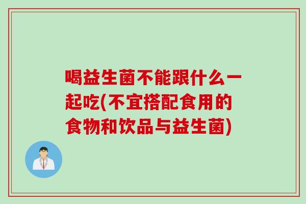 喝益生菌不能跟什么一起吃(不宜搭配食用的食物和饮品与益生菌) 喝益生菌不能跟什么一起吃(不宜搭配食用的食物和饮品与益生菌)