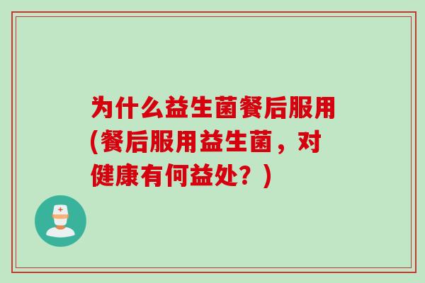 为什么益生菌餐后服用(餐后服用益生菌,对健康有何益处?) 为什么益生菌餐后服用(餐后服用益生菌,对健康有何益处?)