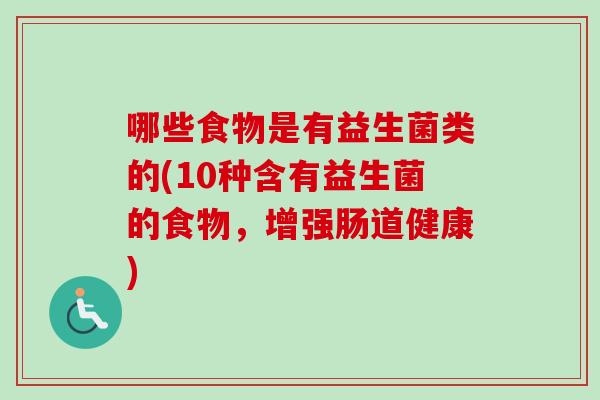 哪些食物是有益生菌类的(10种含有益生菌的食物,增强肠道健康) 哪些食物是有益生菌类的(10种含有益生菌的食物,增强肠道健康)