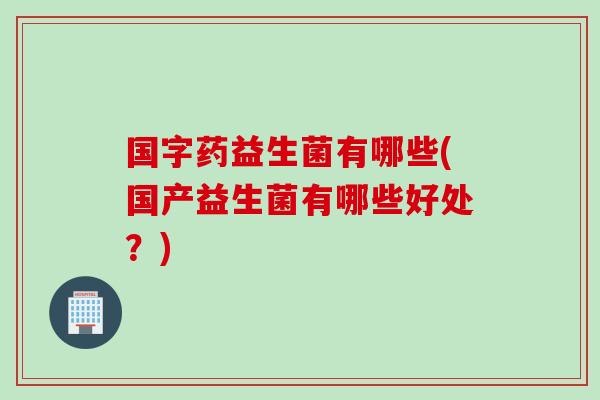 国字药益生菌有哪些(国产益生菌有哪些好处?) 国字药益生菌有哪些(国产益生菌有哪些好处?)