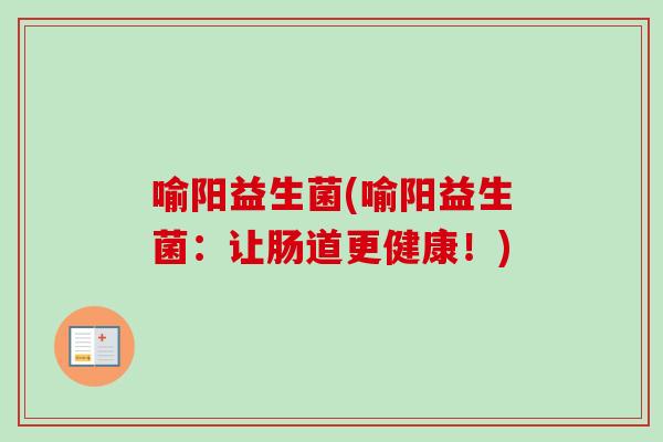 喻阳益生菌(喻阳益生菌：让肠道更健康！)