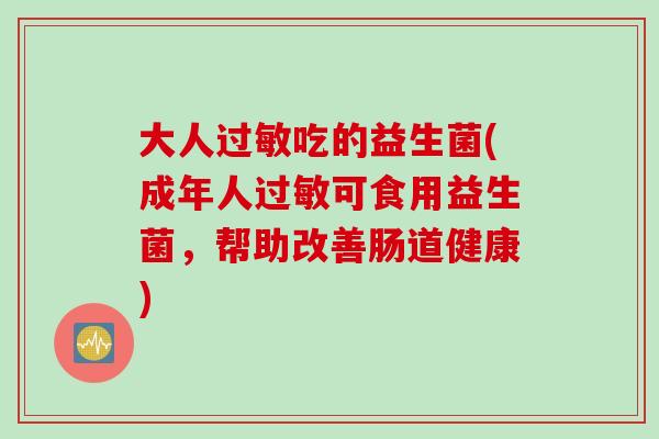 大人吃的益生菌(成年人可食用益生菌,帮助改善肠道健康) 大人吃的益生菌(成年人可食用益生菌,帮助改善肠道健康)