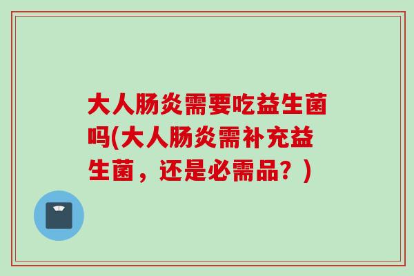大人需要吃益生菌吗(大人需补充益生菌，还是必需品？)