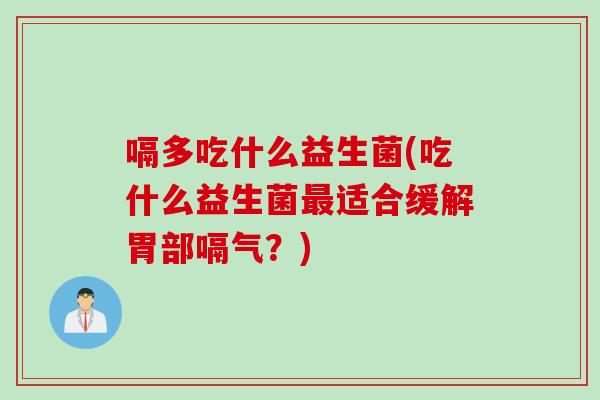 嗝多吃什么益生菌(吃什么益生菌适合缓解胃部嗝气？)
