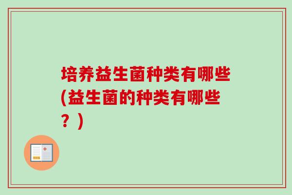培养益生菌种类有哪些(益生菌的种类有哪些?) 培养益生菌种类有哪些(益生菌的种类有哪些?)