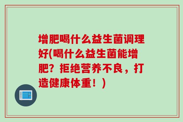 增肥喝什么益生菌调理好(喝什么益生菌能增肥？拒绝营养不良，打造健康体重！)