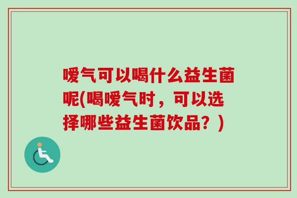 嗳气可以喝什么益生菌呢(喝嗳气时,可以选择哪些益生菌饮品?) 嗳气可以喝什么益生菌呢(喝嗳气时,可以选择哪些益生菌饮品?)