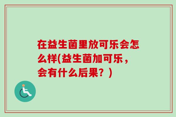 在益生菌里放可乐会怎么样(益生菌加可乐，会有什么后果？)