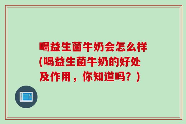 喝益生菌牛奶会怎么样(喝益生菌牛奶的好处及作用，你知道吗？)
