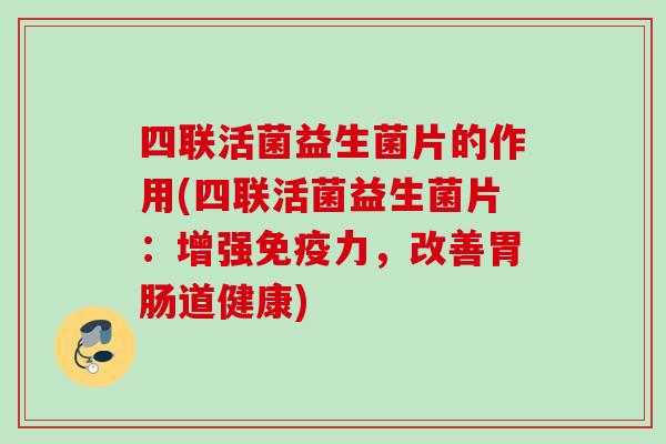四联活菌益生菌片的作用(四联活菌益生菌片：增强力，改善道健康)