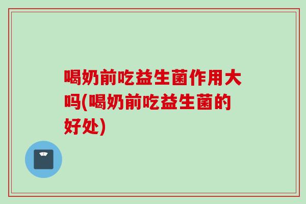 喝奶前吃益生菌作用大吗(喝奶前吃益生菌的好处)
