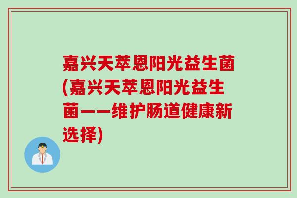 嘉兴天萃恩阳光益生菌(嘉兴天萃恩阳光益生菌——维护肠道健康新选择) 嘉兴天萃恩阳光益生菌(嘉兴天萃恩阳光益生菌——维护肠道健康新选择)