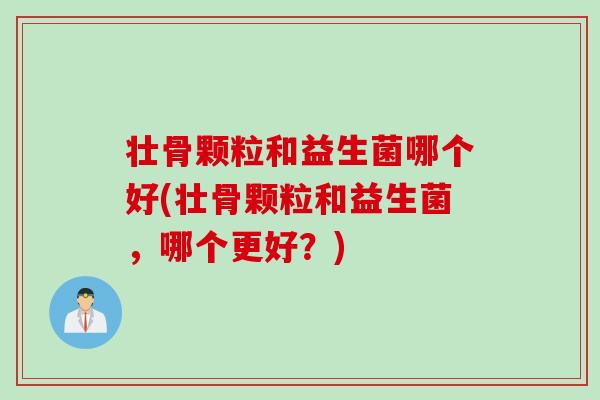 壮骨颗粒和益生菌哪个好(壮骨颗粒和益生菌,哪个更好?) 壮骨颗粒和益生菌哪个好(壮骨颗粒和益生菌,哪个更好?)