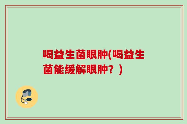 喝益生菌眼肿(喝益生菌能缓解眼肿?) 喝益生菌眼肿(喝益生菌能缓解眼肿?)