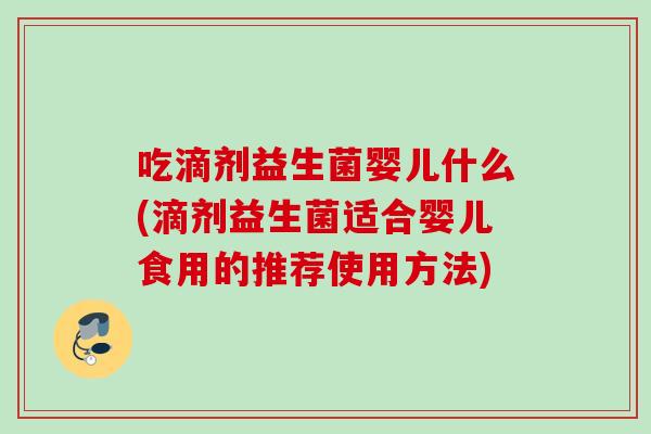 吃滴剂益生菌婴儿什么(滴剂益生菌适合婴儿食用的推荐使用方法) 吃滴剂益生菌婴儿什么(滴剂益生菌适合婴儿食用的推荐使用方法)