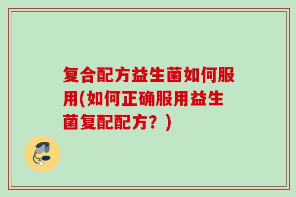 复合配方益生菌如何服用(如何正确服用益生菌复配配方？)