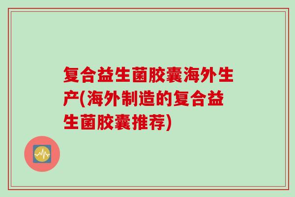 复合益生菌胶囊海外生产(海外制造的复合益生菌胶囊推荐) 复合益生菌胶囊海外生产(海外制造的复合益生菌胶囊推荐)