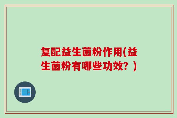 复配益生菌粉作用(益生菌粉有哪些功效？)