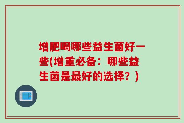 增肥喝哪些益生菌好一些(增重必备：哪些益生菌是好的选择？)