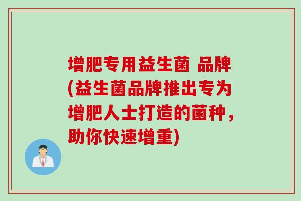 增肥专用益生菌 品牌(益生菌品牌推出专为增肥人士打造的菌种，助你快速增重)