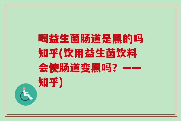 喝益生菌肠道是黑的吗知乎(饮用益生菌饮料会使肠道变黑吗？——知乎)