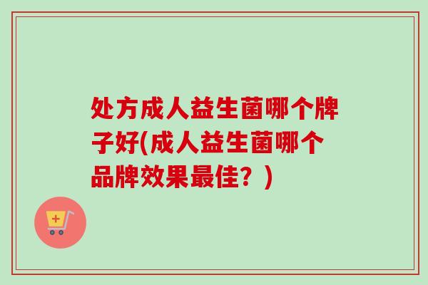 处方成人益生菌哪个牌子好(成人益生菌哪个品牌效果佳？)
