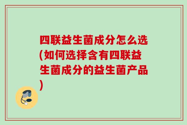 四联益生菌成分怎么选(如何选择含有四联益生菌成分的益生菌产品) 四联益生菌成分怎么选(如何选择含有四联益生菌成分的益生菌产品)