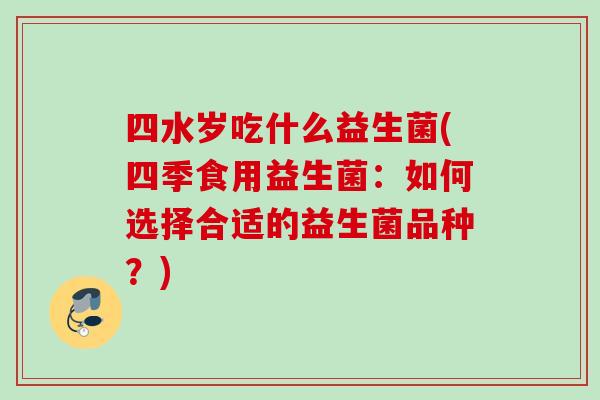 四水岁吃什么益生菌(四季食用益生菌：如何选择合适的益生菌品种？)