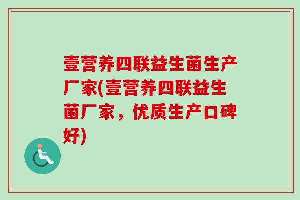 壹营养四联益生菌生产厂家(壹营养四联益生菌厂家,优质生产口碑好) 壹营养四联益生菌生产厂家(壹营养四联益生菌厂家,优质生产口碑好)