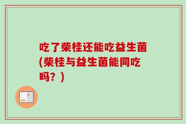 吃了柴桂还能吃益生菌(柴桂与益生菌能同吃吗?) 吃了柴桂还能吃益生菌(柴桂与益生菌能同吃吗?)