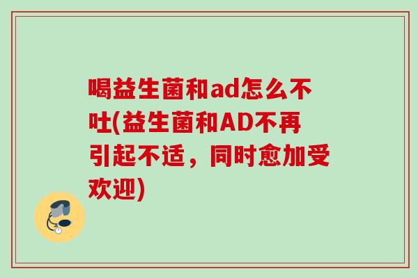 喝益生菌和ad怎么不吐(益生菌和AD不再引起不适,同时愈加受欢迎) 喝益生菌和ad怎么不吐(益生菌和AD不再引起不适,同时愈加受欢迎)