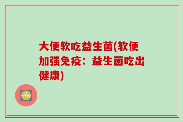 大便软吃益生菌(软便加强:益生菌吃出健康) 大便软吃益生菌(软便加强:益生菌吃出健康)