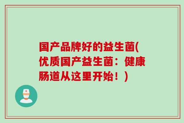 国产品牌好的益生菌(优质国产益生菌:健康肠道从这里开始!) 国产品牌好的益生菌(优质国产益生菌:健康肠道从这里开始!)