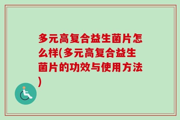 多元高复合益生菌片怎么样(多元高复合益生菌片的功效与使用方法) 多元高复合益生菌片怎么样(多元高复合益生菌片的功效与使用方法)