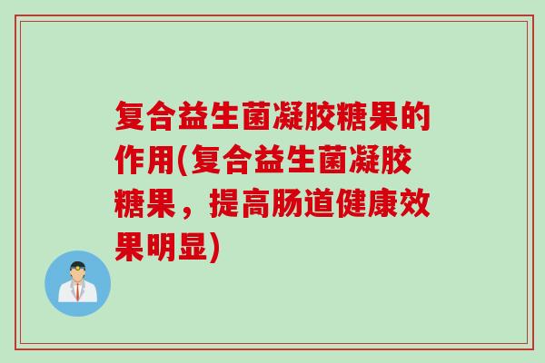 复合益生菌凝胶糖果的作用(复合益生菌凝胶糖果，提高肠道健康效果明显)