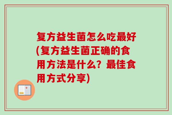 复方益生菌怎么吃好(复方益生菌正确的食用方法是什么?佳食用方式分享) 复方益生菌怎么吃好(复方益生菌正确的食用方法是什么?佳食用方式分享)