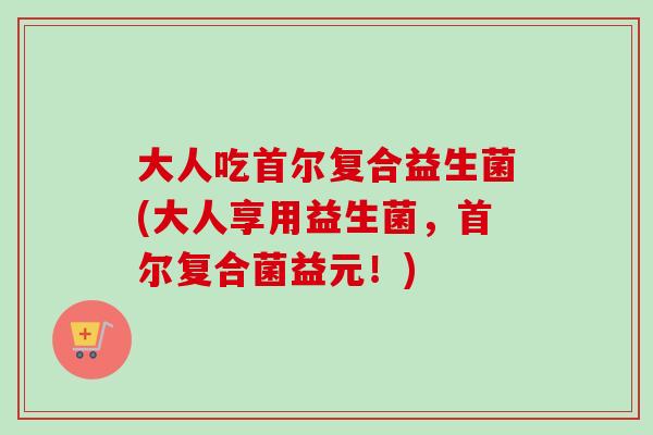 大人吃首尔复合益生菌(大人享用益生菌，首尔复合菌益元！)